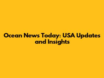 Ocean News Today: USA Updates and Insights