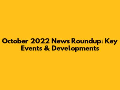 October 2022 News Roundup: Key Events & Developments