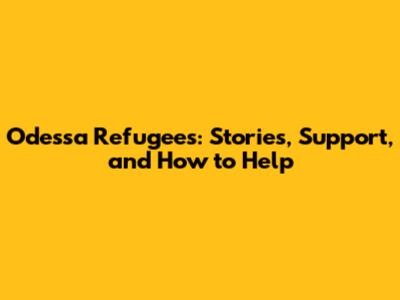 Odessa Refugees: Stories, Support, and How to Help