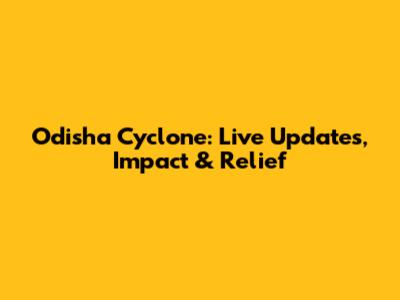 Odisha Cyclone: Live Updates, Impact & Relief