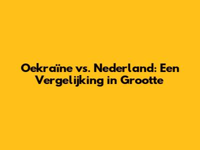 Oekraïne vs. Nederland: Een Vergelijking in Grootte