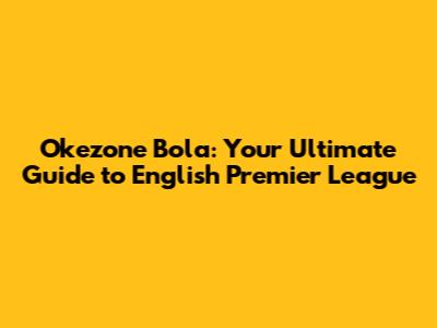 Okezone Bola: Your Ultimate Guide to English Premier League