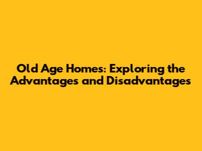 Old Age Homes: Exploring the Advantages and Disadvantages