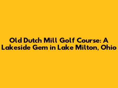 Old Dutch Mill Golf Course: A Lakeside Gem in Lake Milton, Ohio