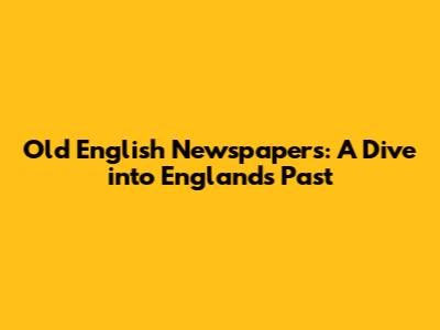 Old English Newspapers: A Dive into England's Past