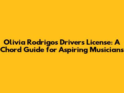 Olivia Rodrigo's "Driver's License": A Chord Guide for Aspiring Musicians