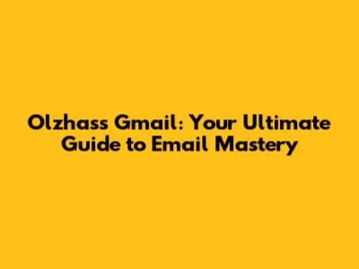 Olzhass Gmail: Your Ultimate Guide to Email Mastery