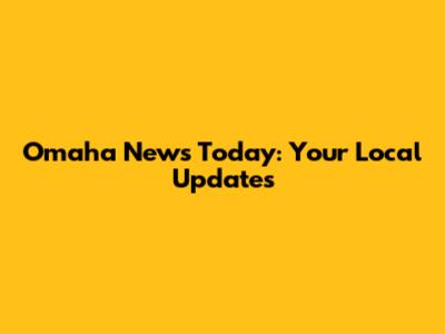 Omaha News Today: Your Local Updates
