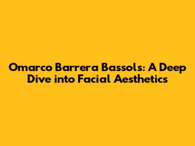 Omarco Barrera Bassols: A Deep Dive into Facial Aesthetics
