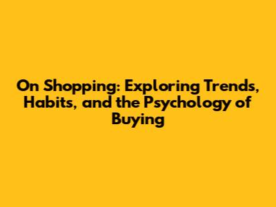 On Shopping: Exploring Trends, Habits, and the Psychology of Buying