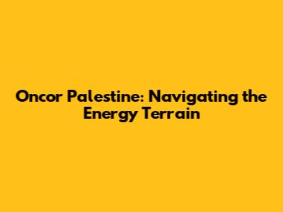 Oncor Palestine: Navigating the Energy Terrain