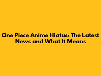 One Piece Anime Hiatus: The Latest News and What It Means