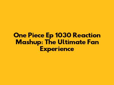One Piece Ep 1030 Reaction Mashup: The Ultimate Fan Experience