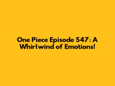 One Piece Episode 547: A Whirlwind of Emotions!
