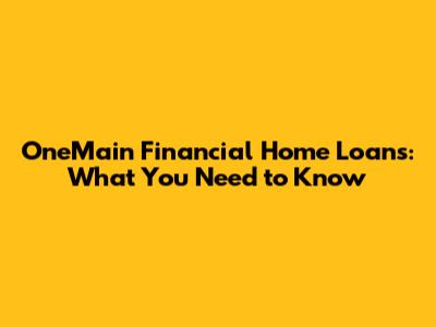 OneMain Financial Home Loans: What You Need to Know