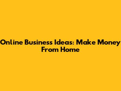 Online Business Ideas: Make Money From Home