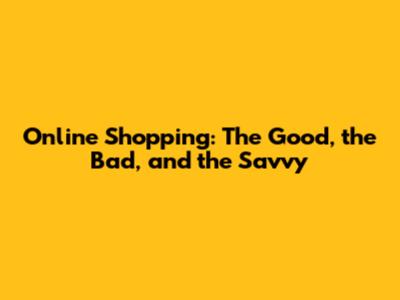Online Shopping: The Good, the Bad, and the Savvy