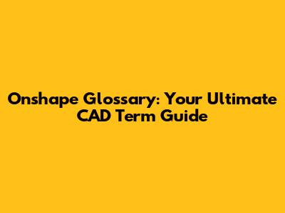 Onshape Glossary: Your Ultimate CAD Term Guide