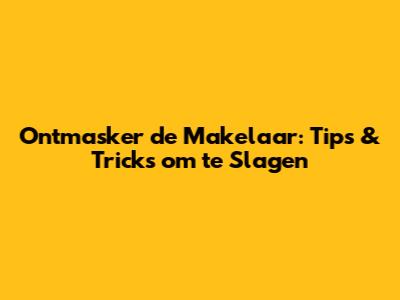 Ontmasker de Makelaar: Tips & Tricks om te Slagen