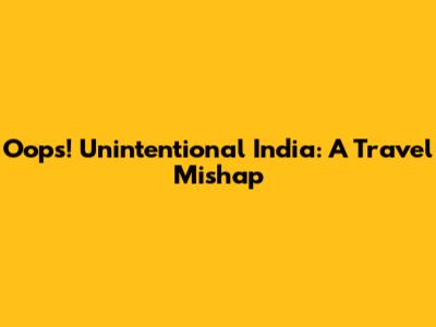 Oops! Unintentional India: A Travel Mishap