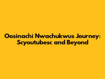 Oosinachi Nwachukwu's Journey: Scyoutubesc and Beyond