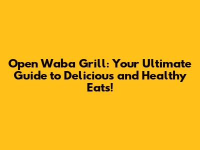 Open Waba Grill: Your Ultimate Guide to Delicious and Healthy Eats!