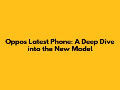 Oppo's Latest Phone: A Deep Dive into the New Model