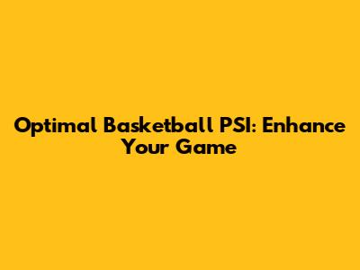 Optimal Basketball PSI: Enhance Your Game