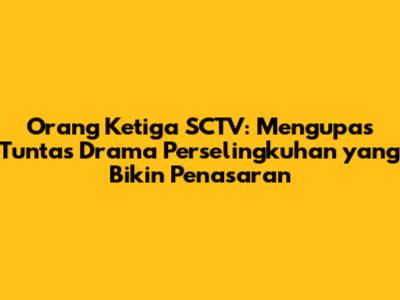 Orang Ketiga SCTV: Mengupas Tuntas Drama Perselingkuhan yang Bikin Penasaran