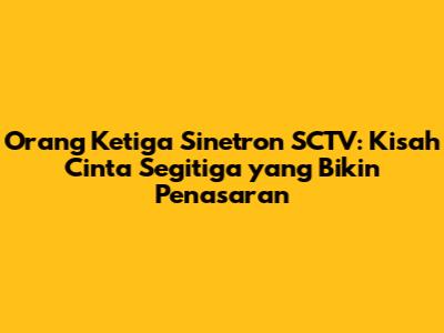 Orang Ketiga Sinetron SCTV: Kisah Cinta Segitiga yang Bikin Penasaran