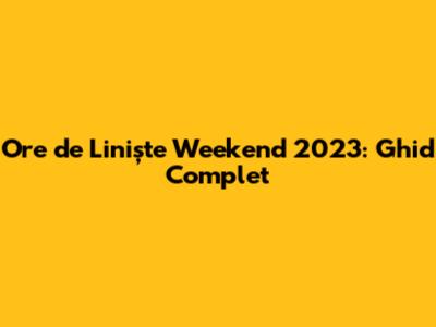 Ore de Liniște Weekend 2023: Ghid Complet