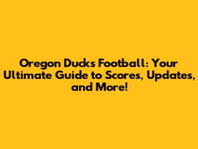 Oregon Ducks Football: Your Ultimate Guide to Scores, Updates, and More!