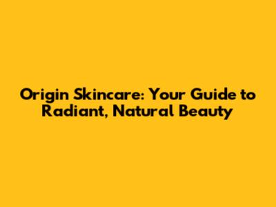 Origin Skincare: Your Guide to Radiant, Natural Beauty