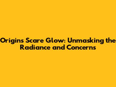 Origins Scare Glow: Unmasking the Radiance and Concerns