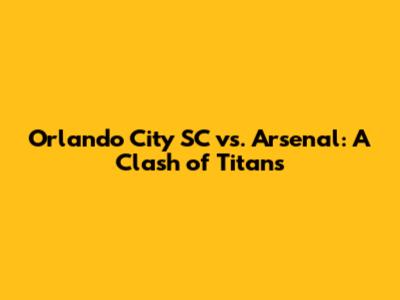Orlando City SC vs. Arsenal: A Clash of Titans