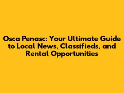 Osca Penasc: Your Ultimate Guide to Local News, Classifieds, and Rental Opportunities