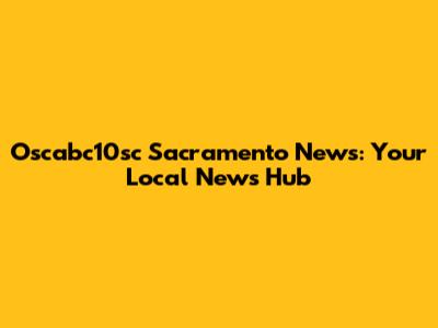 Oscabc10sc Sacramento News: Your Local News Hub