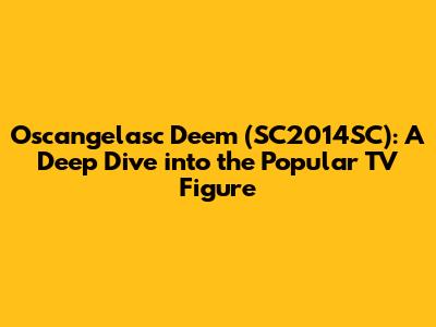 Oscangelasc Deem (SC2014SC): A Deep Dive into the Popular TV Figure