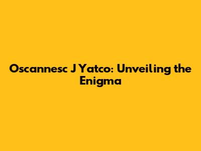 Oscannesc J Yatco: Unveiling the Enigma