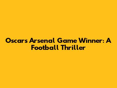 Oscar's Arsenal Game Winner: A Football Thriller