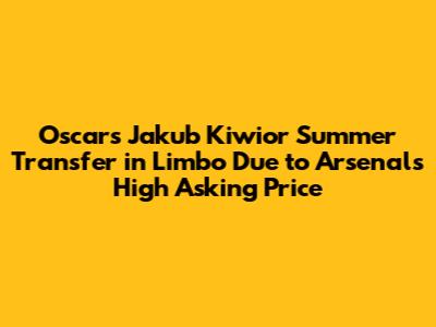Oscar's Jakub Kiwior Summer Transfer in Limbo Due to Arsenal's High Asking Price