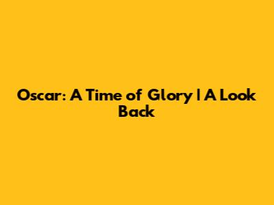 Oscar: A Time of Glory | A Look Back