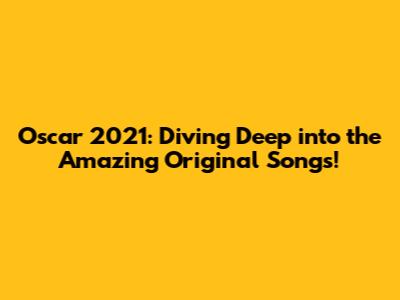 Oscar 2021: Diving Deep into the Amazing Original Songs!