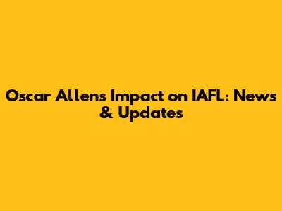 Oscar Allen's Impact on IAFL: News & Updates