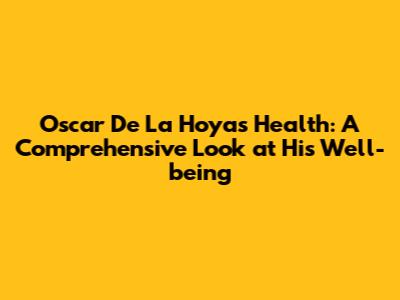 Oscar De La Hoya's Health: A Comprehensive Look at His Well-being