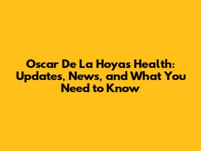 Oscar De La Hoya's Health: Updates, News, and What You Need to Know