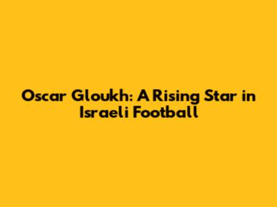 Oscar Gloukh: A Rising Star in Israeli Football