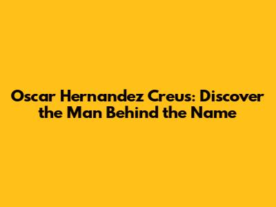 Oscar Hernandez Creus: Discover the Man Behind the Name