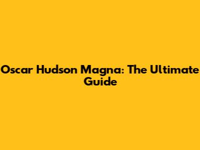 Oscar Hudson Magna: The Ultimate Guide