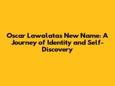Oscar Lawalata's New Name: A Journey of Identity and Self-Discovery